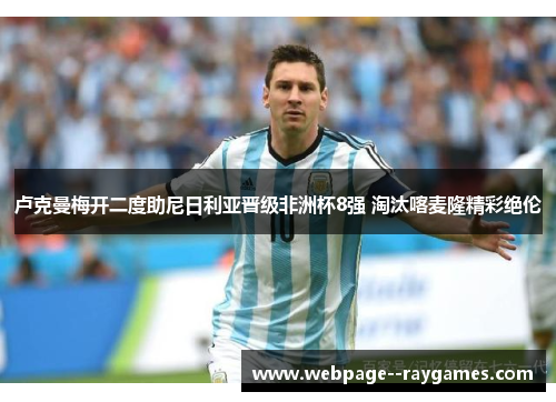 卢克曼梅开二度助尼日利亚晋级非洲杯8强 淘汰喀麦隆精彩绝伦