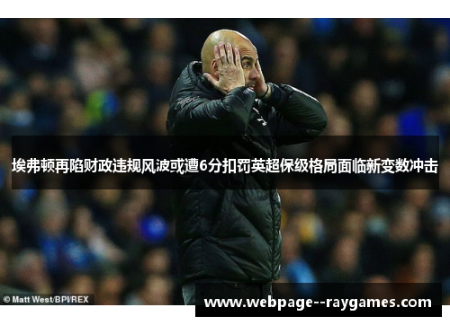 埃弗顿再陷财政违规风波或遭6分扣罚英超保级格局面临新变数冲击