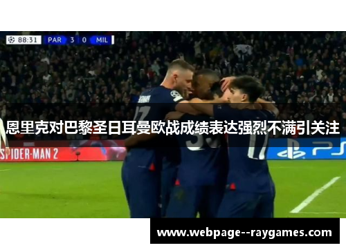 恩里克对巴黎圣日耳曼欧战成绩表达强烈不满引关注