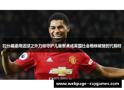 拉什福德用进球之外力量守护儿童餐桌成英国社会楷模被赞时代榜样