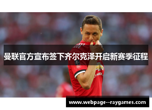 曼联官方宣布签下齐尔克泽开启新赛季征程 曼联官方宣布签下齐尔克泽开启新赛季征程