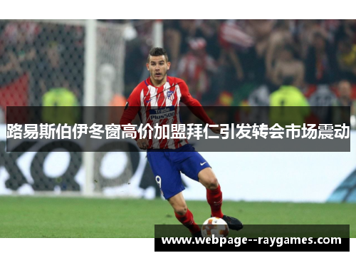 路易斯伯伊冬窗高价加盟拜仁引发转会市场震动 路易斯伯伊冬窗高价加盟拜仁引发转会市场震动