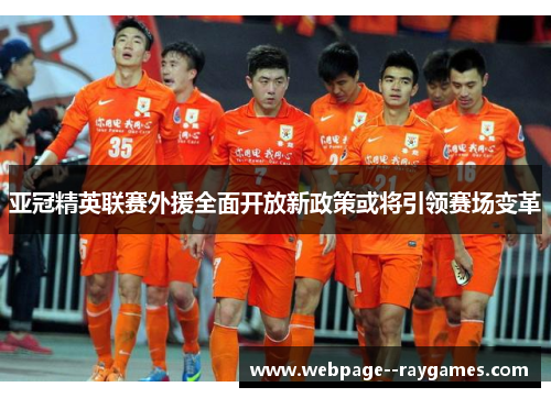 亚冠精英联赛外援全面开放新政策或将引领赛场变革