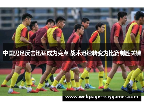 中国男足反击迅猛成为亮点 战术迅速转变为比赛制胜关键