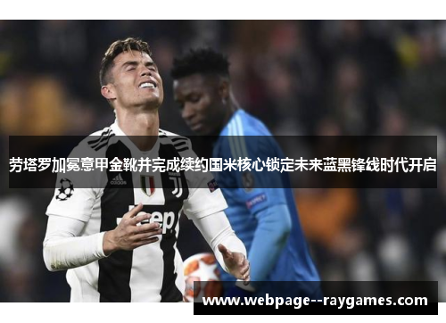 劳塔罗加冕意甲金靴并完成续约国米核心锁定未来蓝黑锋线时代开启