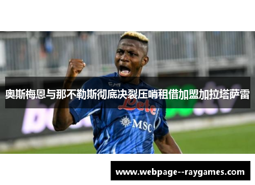 奥斯梅恩与那不勒斯彻底决裂压哨租借加盟加拉塔萨雷