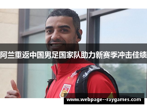 阿兰重返中国男足国家队助力新赛季冲击佳绩 阿兰重返中国男足国家队助力新赛季冲击佳绩