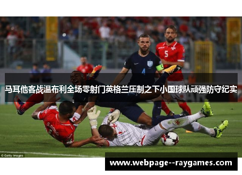 马耳他客战温布利全场零射门英格兰压制之下小国球队顽强防守纪实 马耳他客战温布利全场零射门英格兰压制之下小国球队顽强防守纪实