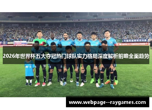 2026年世界杯五大夺冠热门球队实力格局深度解析前瞻全面趋势 2026年世界杯五大夺冠热门球队实力格局深度解析前瞻全面趋势