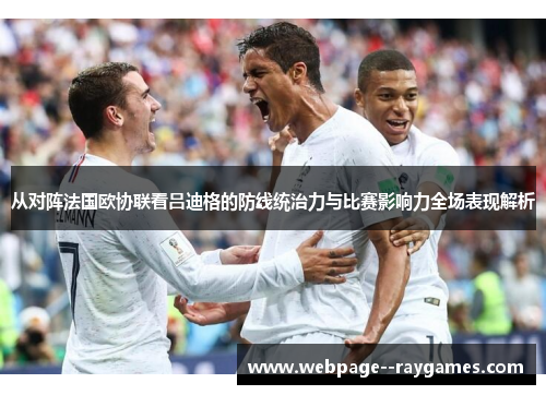 从对阵法国欧协联看吕迪格的防线统治力与比赛影响力全场表现解析