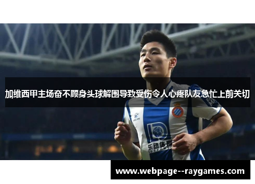 加维西甲主场奋不顾身头球解围导致受伤令人心疼队友急忙上前关切