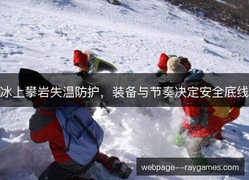 冰上攀岩失温防护,装备与节奏决定安全底线 冰上攀岩失温防护,装备与节奏决定安全底线