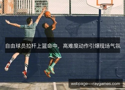 自由球员拉杆上篮命中，高难度动作引爆现场气氛